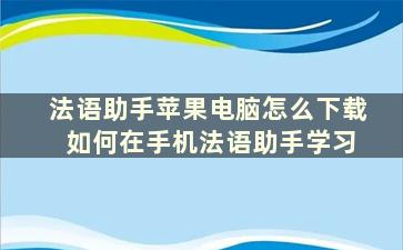 法语助手苹果电脑怎么下载 如何在手机法语助手学习